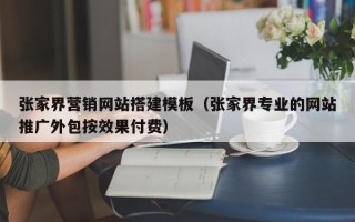 无锡张家界营销网站搭建模板（张家界专业的网站推广外包按效果付费）