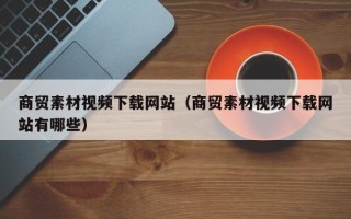 无锡商贸素材视频下载网站（商贸素材视频下载网站有哪些）