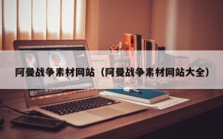 无锡阿曼战争素材网站（阿曼战争素材网站大全）