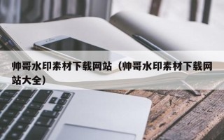 无锡帅哥水印素材下载网站（帅哥水印素材下载网站大全）