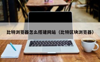 无锡比特浏览器怎么搭建网站（比特区块浏览器）