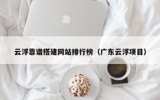 无锡云浮靠谱搭建网站排行榜（广东云浮项目）