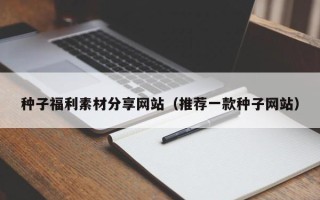 无锡种子福利素材分享网站（推荐一款种子网站）