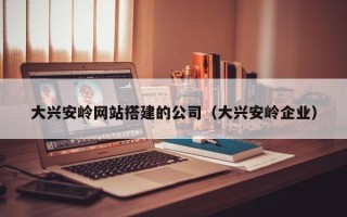 无锡大兴安岭网站搭建的公司（大兴安岭企业）