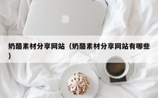 无锡奶酪素材分享网站（奶酪素材分享网站有哪些）