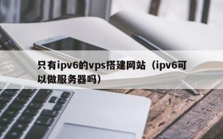 无锡只有ipv6的vps搭建网站（ipv6可以做服务器吗）