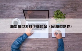 无锡联盟模型素材下载网站（lol模型制作）