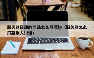 无锡服务器搭建的网站怎么屏蔽ip（服务器怎么屏蔽别人说话）
