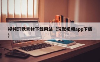 无锡视频沉默素材下载网站（沉默视频app下载）