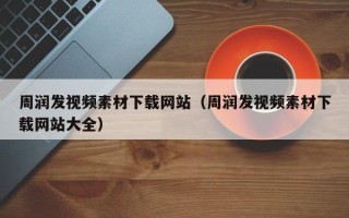 无锡周润发视频素材下载网站（周润发视频素材下载网站大全）