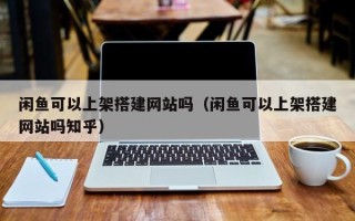 无锡闲鱼可以上架搭建网站吗（闲鱼可以上架搭建网站吗知乎）