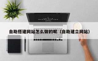 无锡自助搭建网站怎么做的呢（自助建立网站）