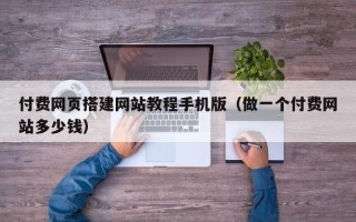 无锡付费网页搭建网站教程手机版（做一个付费网站多少钱）