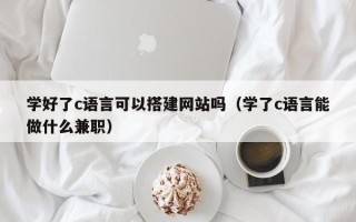 无锡学好了c语言可以搭建网站吗（学了c语言能做什么兼职）