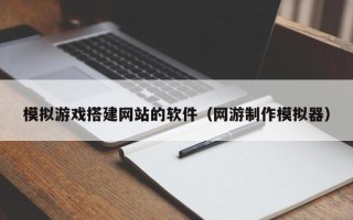 无锡模拟游戏搭建网站的软件（网游制作模拟器）
