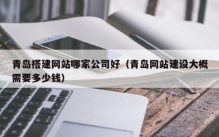 无锡青岛搭建网站哪家公司好（青岛网站建设大概需要多少钱）