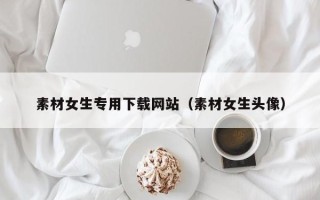 无锡素材女生专用下载网站（素材女生头像）